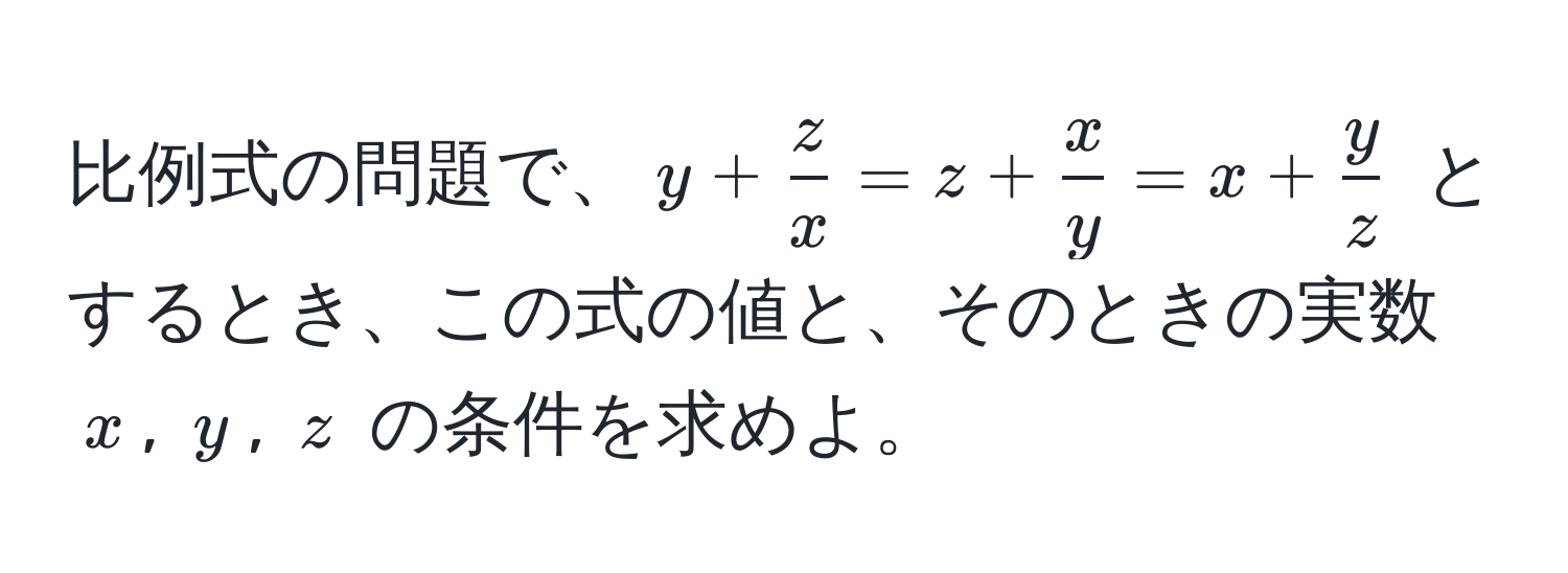 比例式の問題で、$y +  z/x  = z +  x/y  = x +  y/z $ とするとき、この式の値と、そのときの実数 $x$, $y$, $z$ の条件を求めよ。