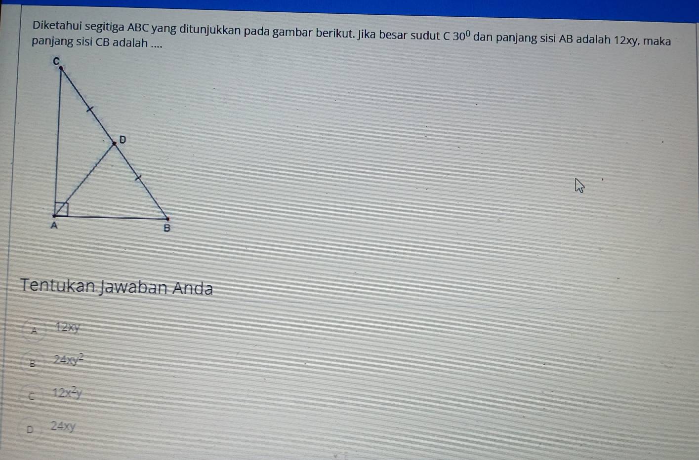 Diketahui segitiga ABC yang ditunjukkan pada gambar berikut. Jika besar sudut C30° dan panjang sisi AB adalah 12xy, maka
panjang sisi CB adalah ....
Tentukan Jawaban Anda
A 12xy
B 24xy^2
C 12x^2y
D 24xy