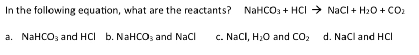 In the following equation, what are the reactants? Nal HCO_3+HClto NaCl+H_2O+CO_2
a. Na HCO_3 and HCl b. NaHCO_3 and NaCl c. NaCl, H_2O and CO_2 d. NaCl and HCl