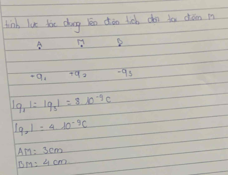 tinh luc dòc dong lèn dān lich doi tor dòm m 
A 
B
+9_1+9_2 -93
beginvmatrix q_1endvmatrix =beginvmatrix q_3endvmatrix =8·^(-9)c
|q_2|=4.10^(-9)C
AM=3cm
BM=4cm