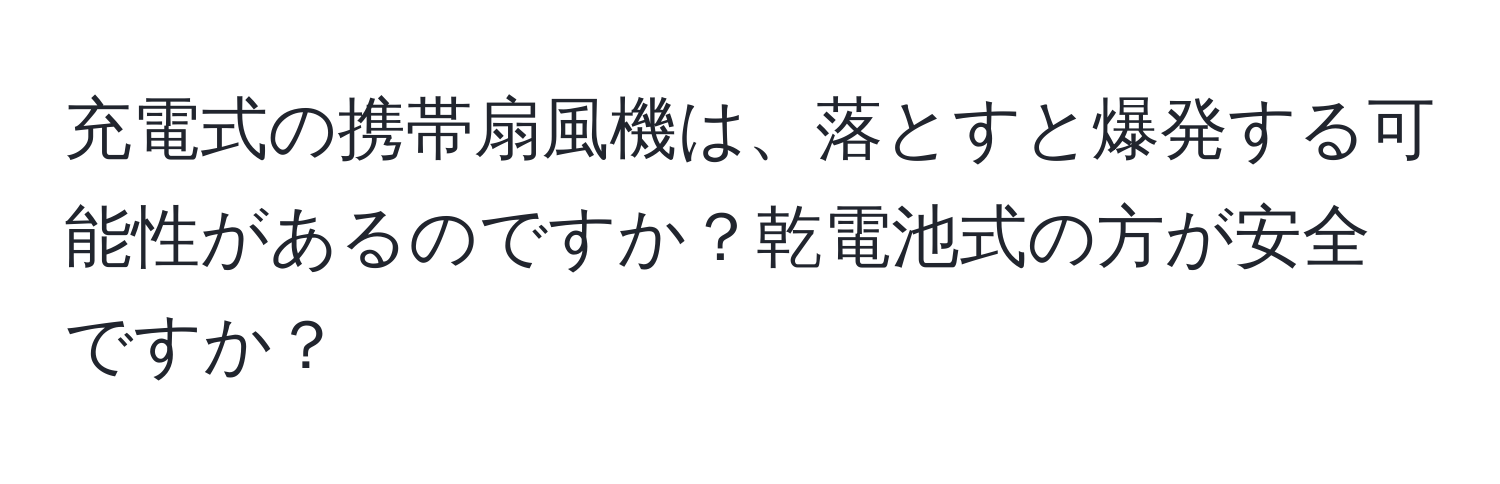 充電式の携帯扇風機は、落とすと爆発する可能性があるのですか？乾電池式の方が安全ですか？