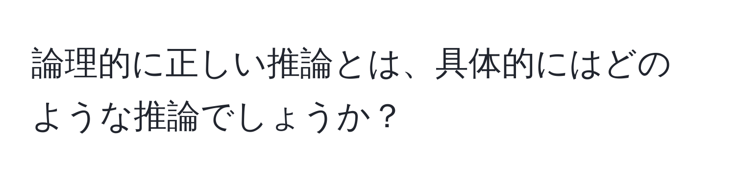 論理的に正しい推論とは、具体的にはどのような推論でしょうか？