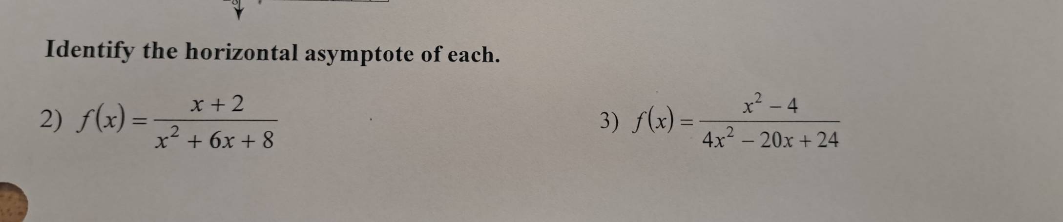 Identify the horizontal asymptote of each. 
2) f(x)= (x+2)/x^2+6x+8  f(x)= (x^2-4)/4x^2-20x+24 
3)