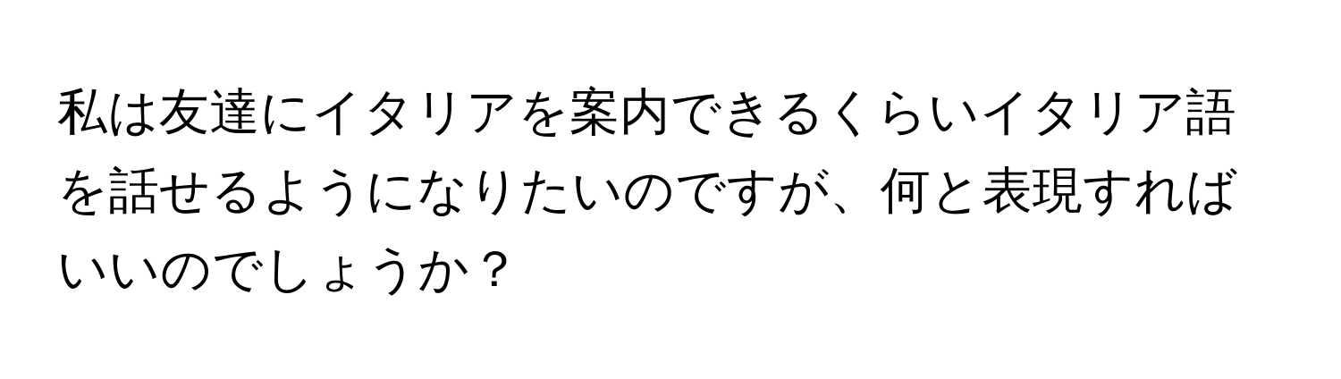 私は友達にイタリアを案内できるくらいイタリア語を話せるようになりたいのですが、何と表現すればいいのでしょうか？