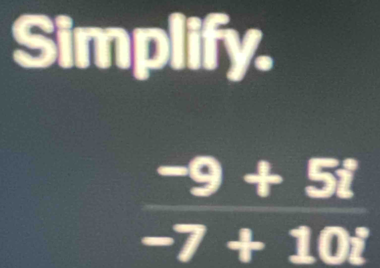 Simplify.
 (-9+5i)/-7+10i 