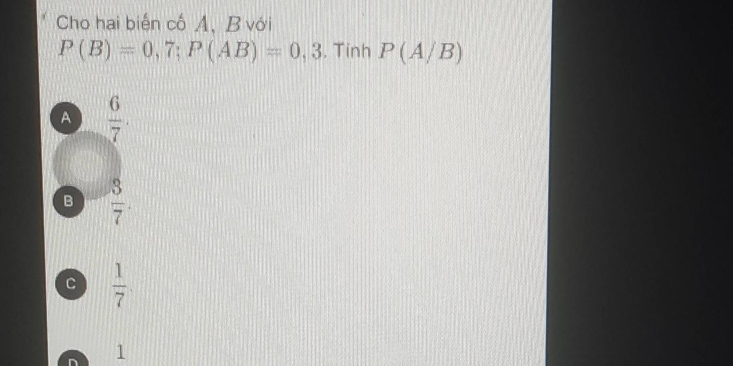 Cho hai biện cố A, B với
P(B)=0,7; P(AB)=0,3 , Tính P(A/B)
A  6/7 .
B  3/7 
C  1/7 
1