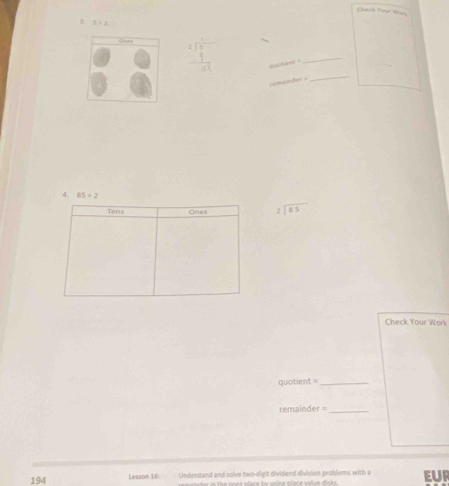 Check Your Wors 
3 5+2
Ones 
qu ofient=
_ 
te mainder=
_ 
4. 85/ 2
Tens Ones beginarrayr 2encloselongdiv 85endarray
Check Your Work 
quotient =_ 
remainder =_ 
194 Lesson 16: Understand and solve two-digit dividend division problems with a EUr 
n r the ones p lace by using p lace v al e disks .