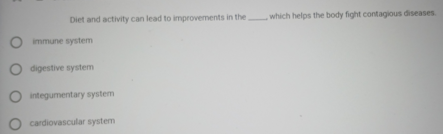 Diet and activity can lead to improvements in the _, which helps the body fight contagious diseases.
immune system
digestive system
integumentary system
cardiovascular system