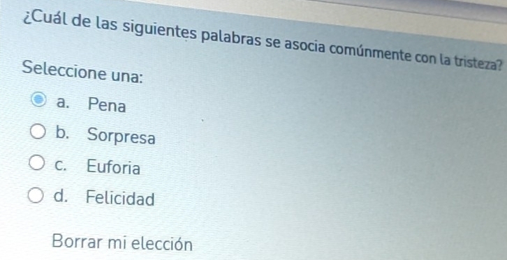 ¿Cuál de las siguientes palabras se asocia comúnmente con la tristeza?
Seleccione una:
a. Pena
b. Sorpresa
c. Euforia
d. Felicidad
Borrar mi elección