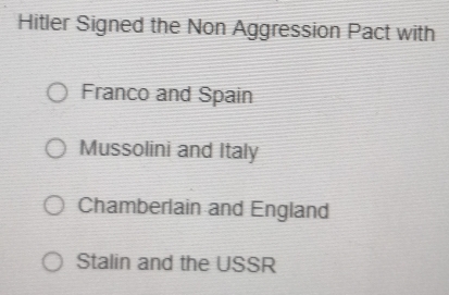 Hitler Signed the Non Aggression Pact with
Franco and Spain
Mussolini and Italy
Chamberlain and England
Stalin and the USSR