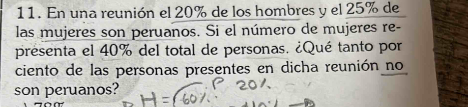 En una reunión el 20% de los hombres y el 25% de 
las mujeres son peruanos. Si el número de mujeres re- 
presenta el 40% del total de personas. ¿Qué tanto por 
ciento de las personas presentes en dicha reunión no 
son peruanos?