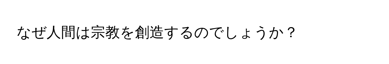 なぜ人間は宗教を創造するのでしょうか？