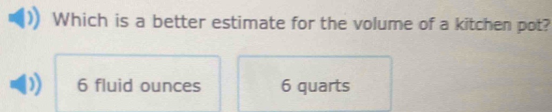 Which is a better estimate for the volume of a kitchen pot?
6 fluid ounces 6 quarts