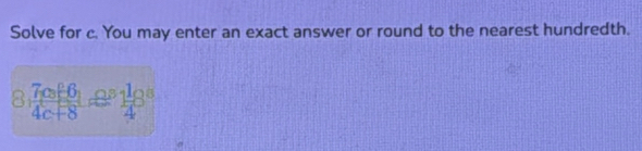 Solve for c. You may enter an exact answer or round to the nearest hundredth.
8, frac (7c_3)^0-6_14c+8=frac 11c^34^8