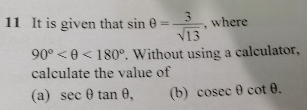 It is given that sin θ = 3/sqrt(13)  , where
90° <180°. Without using a calculator, 
calculate the value of 
(a) sec θ tan θ , (b) cosec θ cot θ.