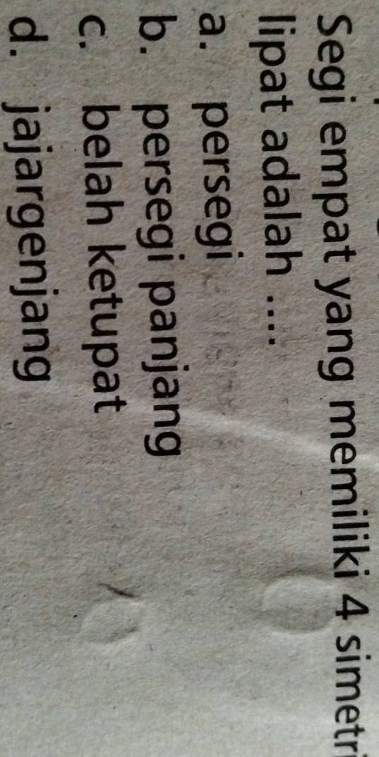 Segi empat yang memiliki 4 simetr
lipat adalah ....
a. persegi
b. persegi panjang
c. belah ketupat
d. jajargenjang