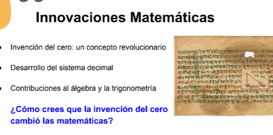 Innovaciones Matemáticas 
Invención del cero: un concepto revolucionario 
Desarrollo del sistema decimal 
Contribuciones al álgebra y la trigonometría 
¿Cómo crees que la invención del cero 
cambió las matemáticas?