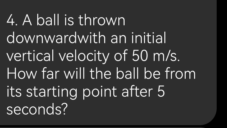 A ball is thrown 
downwardwith an initial 
vertical velocity of 50 m/s. 
How far will the ball be from 
its starting point after 5
seconds?