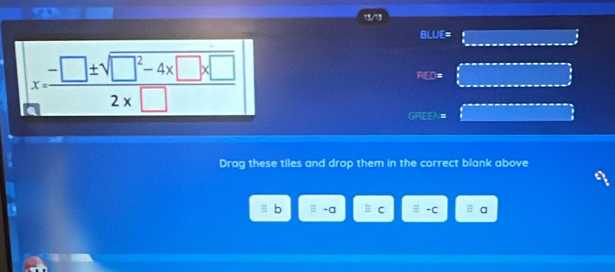 13/13
BLUE=
x= (-□ ± sqrt(□^2-4* □ * □ ))/2* □  
RED=
GREEN= 
Drag these tiles and drop them in the correct blank above 
b -a -C