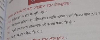 a 
७ प्रजहरुको अति सइक्षिप्त उत्तर लेरनुहोस् 
() कृषिकार्य भन्नाले के बुभिन्छ? 
(४) नेपालका अधिकाश उद्योगहरूका लागि कच्चा पदार्थ केबाट प्राप्त हुन्छ ; 
) चिनी उद्योगलाई आवश्यक पर्ने कच्चा पदार्थ के हो? 
४) बजारीकरण भनेको के हो ? 
उतर लेखनहोस :