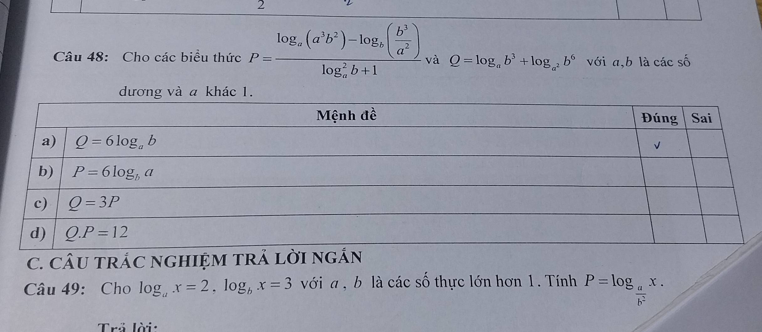 Cho các biểu thức P=frac log _a(a^3b^2)-log _b( b^3/a^2 )(log _a)^2b+1 và Q=log _ab^3+log _a^2b^6 với a,b là các số
C. CÂU TRÁC NGHIỆM TRẢ LỜI NG
Câu 49: Cho log _ax=2,log _bx=3 với a  , b là các số thực lớn hơn 1. Tính P=log _ a/b^2 x.
Trả lời: