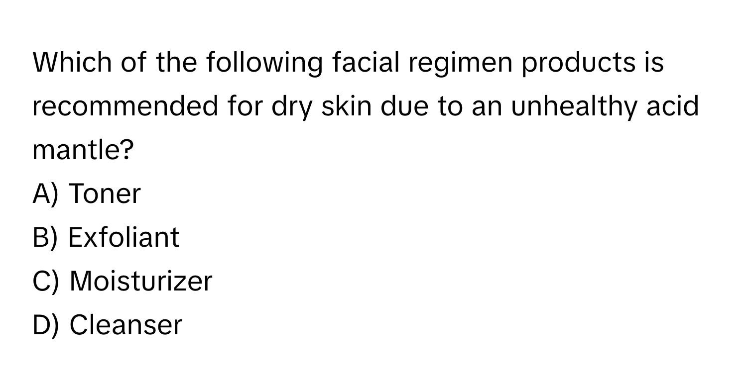 Which of the following facial regimen products is recommended for dry skin due to an unhealthy acid mantle? 

A) Toner 
B) Exfoliant 
C) Moisturizer 
D) Cleanser