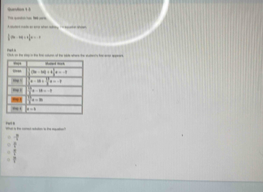 This quission has Te pears
A studend mate an arror when solvey i equation sheer
 1/3 (8x-94)+4 1/3 a=-1
Part A
Click on the viep in the first volumn of the table where the statent's fos anor apperare
Parl B
What is the correct solution to the equstion?
- 10/1 
 11/8 
 81/4 
 33/2 