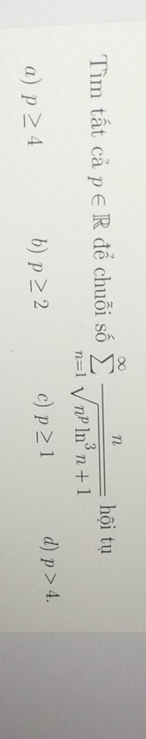 Tìm tất cả p∈ R để chuỗi số sumlimits _(n=1)^(∈fty) n/sqrt(n^pln^3n+1)  hội tụ
a) p≥ 4
b) p≥ 2
c) p≥ 1
d) p>4.