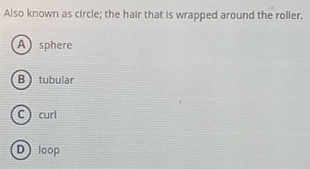 Also known as circle; the hair that is wrapped around the roller.
Asphere
Btubular
C curl
Dloop