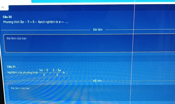 Phương trình 2x-7=5-4x lacó nghiệm là x= _ 
Bài làm 
Bài làm của bạn 
Câu 21 
Nghiệm của phương trình  (5x-2)/3 = (5-3x)/2 ll 
Bãi làm 
Bài làm của bạn
