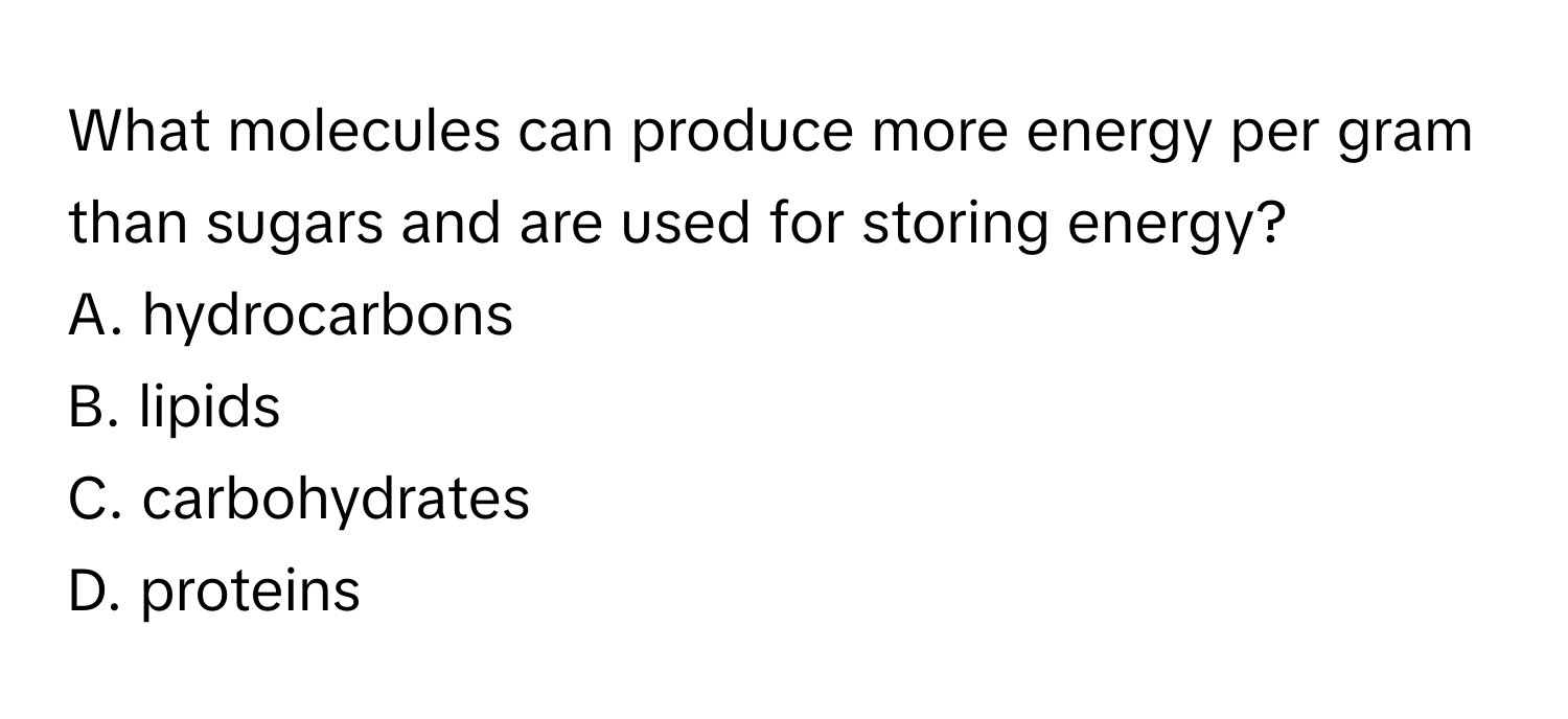 What molecules can produce more energy per gram than sugars and are used for storing energy?
A. hydrocarbons
B. lipids
C. carbohydrates
D. proteins