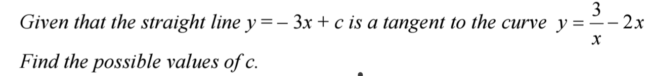 Given that the straight line y=-3x+c is a tangent to the curve y= 3/x -2x
Find the possible values of c.