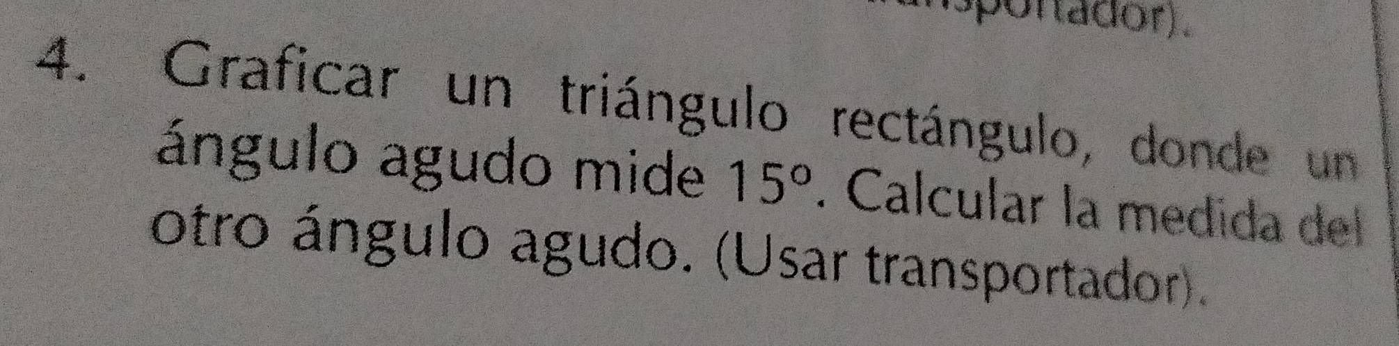 spontador). 
4. Graficar un triángulo rectángulo, donde un 
ángulo agudo mide 15°. Calcular la medida del 
otro ángulo agudo. (Usar transportador).