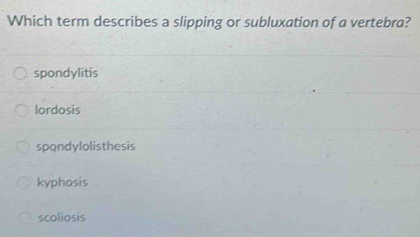 Which term describes a slipping or subluxation of a vertebra?
spondylitis
lordosis
spondylolisthesis
kyphosis
scoliosis