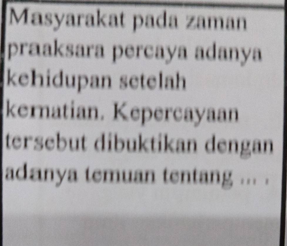 Masyarakat pada zaman 
praaksara percaya adanya 
kehidupan setelah 
kernatian. Kepercayaan 
tersebut dibuktikan dengan 
adanya temuan tentang ... .