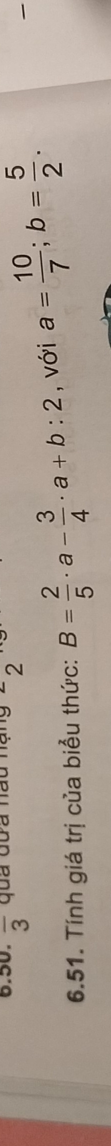 overline 3 qua đưa nau nạng 2 
6.51. Tính giá trị của biểu thức: B= 2/5 · a- 3/4 · a+b:2 , với a= 10/7 ; b= 5/2 .