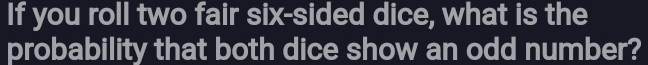 If you roll two fair six-sided dice, what is the 
probability that both dice show an odd number?