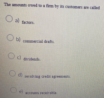 The amounts owed to a firm by its customers are called
a) factors.
b)commercial drafts.
C) dividends.
d) revolving credit agreements.
e) accounts receivable.