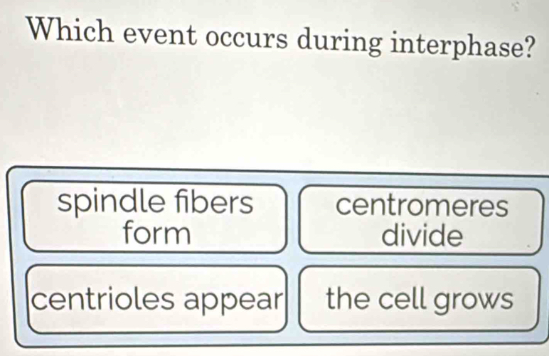 Which event occurs during interphase?
spindle fibers centromeres
form divide
centrioles appear the cell grows