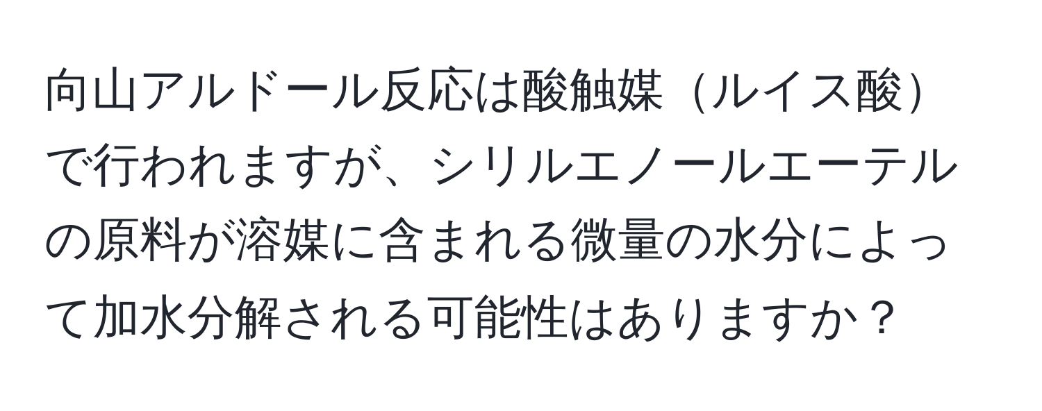 向山アルドール反応は酸触媒ルイス酸で行われますが、シリルエノールエーテルの原料が溶媒に含まれる微量の水分によって加水分解される可能性はありますか？