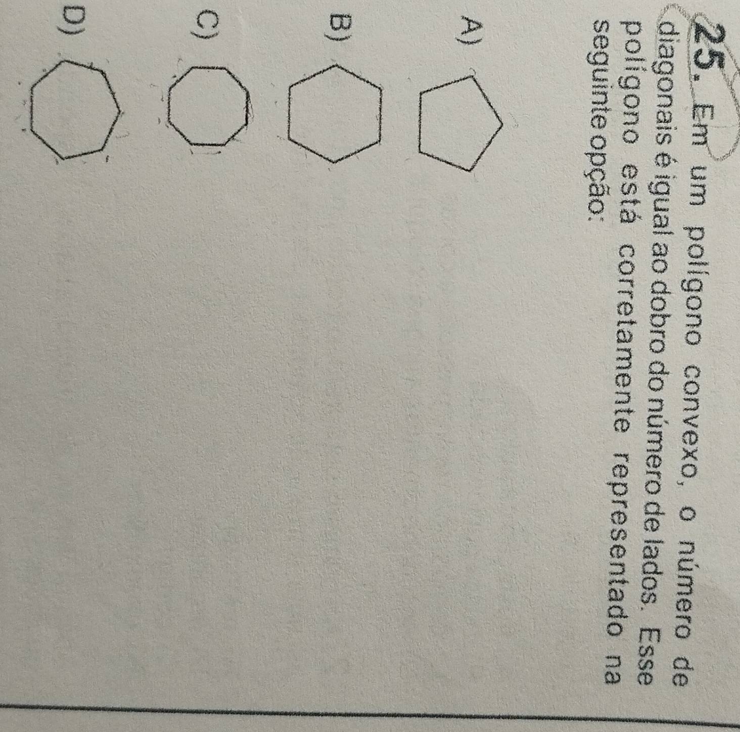 Em um polígono convexo, o número de
diagonais éigual ao dobro do número de lados. Esse
polígono está corretamente representado na
seguinte opção:
A)
B)
C)
D)