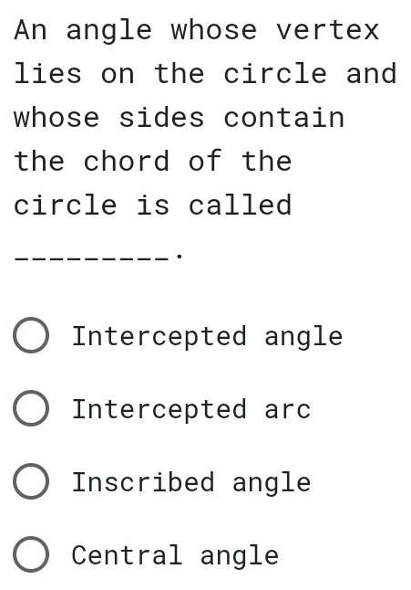 An angle whose vertex
lies on the circle and
whose sides contain
the chord of the
circle is called
.
Intercepted angle
Intercepted arc
Inscribed angle
Central angle