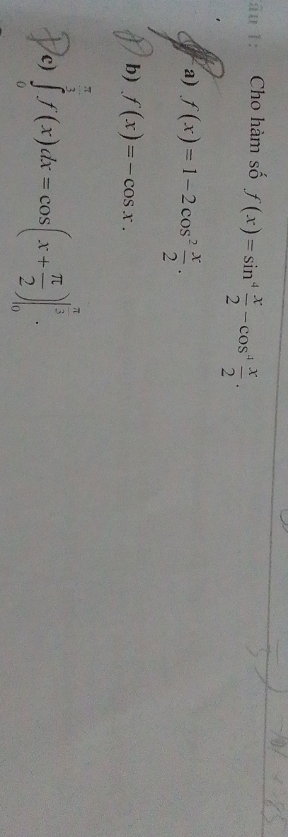 Cho hàm số f(x)=sin^4 x/2 -cos^4 x/2 .
a) f(x)=1-2cos^2 x/2 .
b) f(x)=-cos x.
c) ∈tlimits _0^((frac π)3)f(x)dx=cos (x+ π /2 )|_0^((frac π)3).