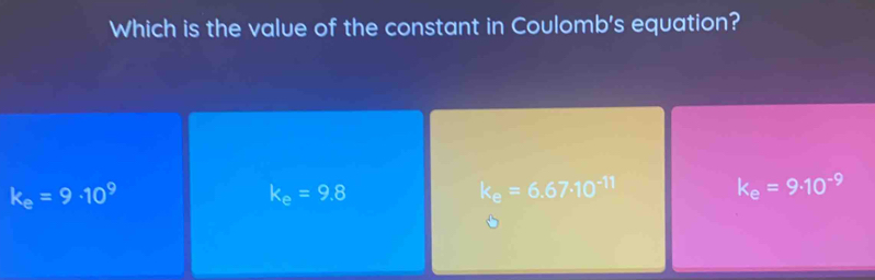 Which is the value of the constant in Coulomb's equation?
k_e=9· 10^9
k_e=9.8
k_e=6.67· 10^(-11)
k_e=9· 10^(-9)
。