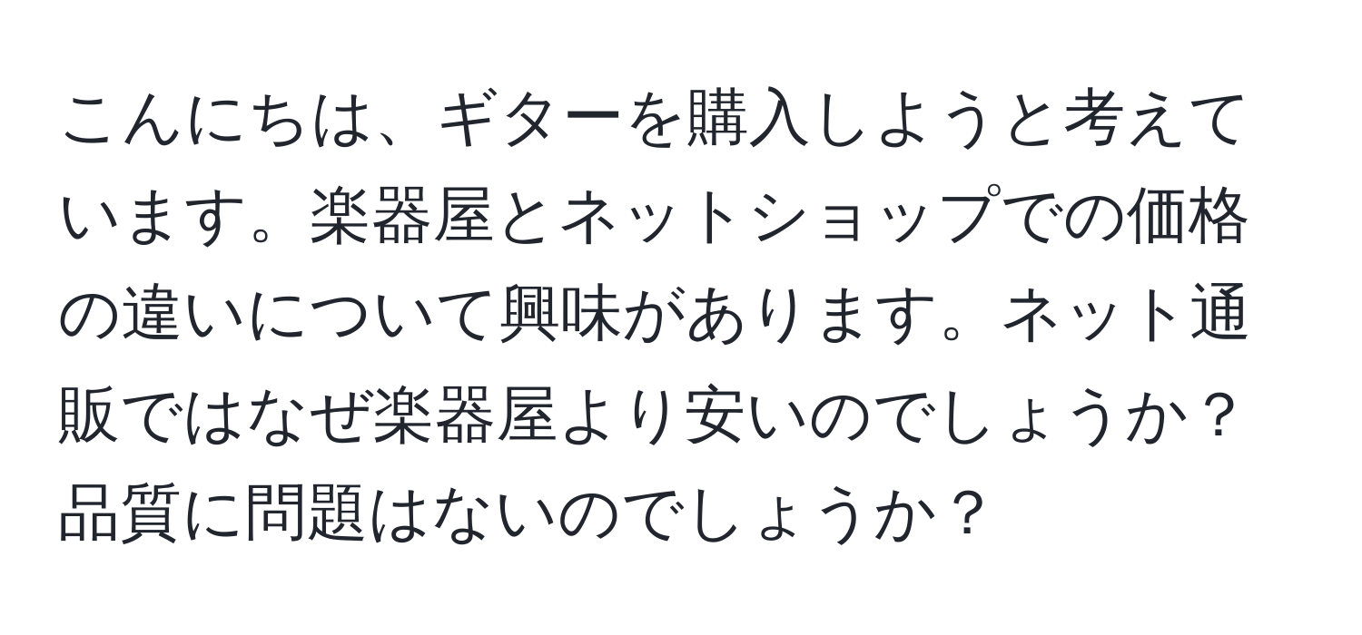 こんにちは、ギターを購入しようと考えています。楽器屋とネットショップでの価格の違いについて興味があります。ネット通販ではなぜ楽器屋より安いのでしょうか？品質に問題はないのでしょうか？