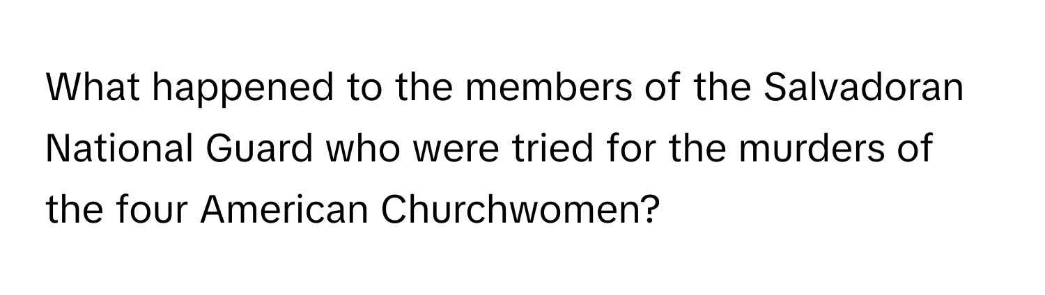 What happened to the members of the Salvadoran National Guard who were tried for the murders of the four American Churchwomen?