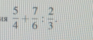 4  5/4 + 7/6 : 2/3 .