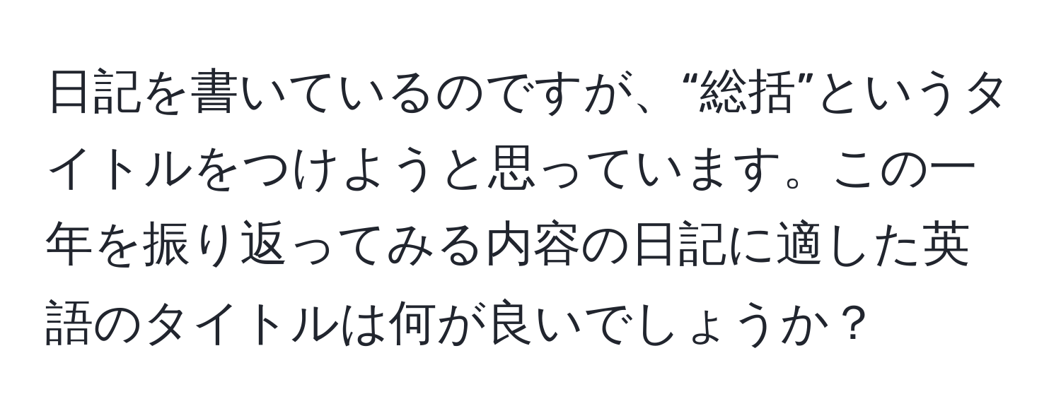 日記を書いているのですが、“総括”というタイトルをつけようと思っています。この一年を振り返ってみる内容の日記に適した英語のタイトルは何が良いでしょうか？