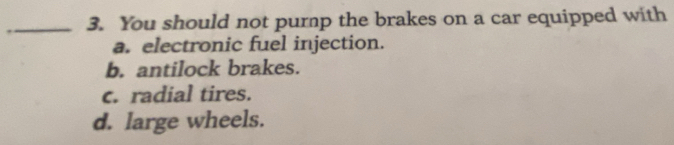 You should not purnp the brakes on a car equipped with
a. electronic fuel injection.
b. antilock brakes.
c. radial tires.
d. large wheels.