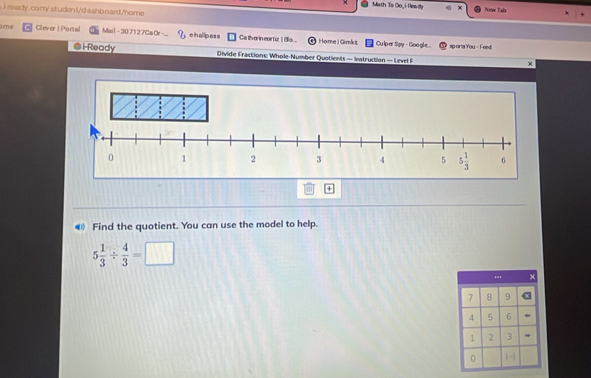 Math To Do,i-Ready × New Tab x +
i ready,co m/ st uden t/d ashboard/home 
me Clever | Portal Mail - 30 712 7Ca Or c hallpass Ca th erin eort iz | Blo... Home | Gimkit Culper Spy - Google...
sportsYou - Feed
i Ready  Divide Fractions: Whole-Number Quotients — Instruction — Level F
×
⑥ Find the quotient. You can use the model to help.
5 1/3 /  4/3 =□... ×
7 8 9
4 5 6
1 2 3
0